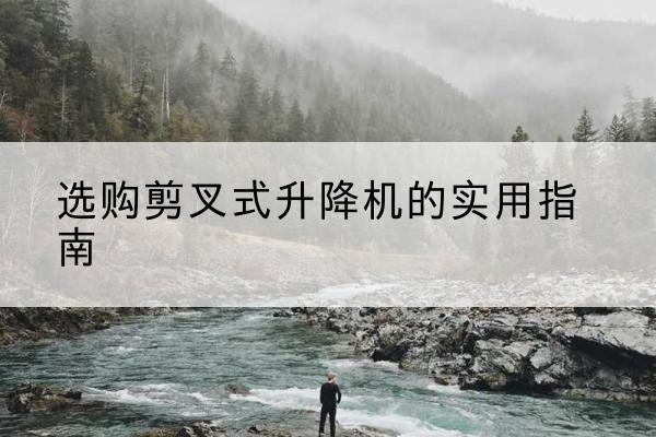 井陉矿剪叉式升降机怎么选-选购剪叉式升降机的实用指南
