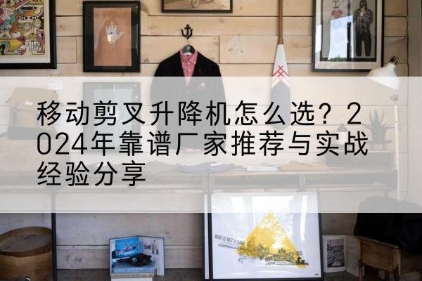井陉矿升降平台厂家推荐-移动剪叉升降机怎么选？2024年靠谱厂家推荐与实战经验分享