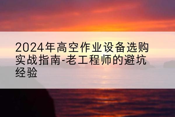井陉矿高空作业升降机厂家推荐-2024年高空作业设备选购实战指南-老工程师的避坑经验