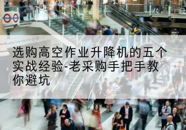 井陉矿高空作业升降机厂家-选购高空作业升降机的五个实战经验-老采购手把手教你避坑