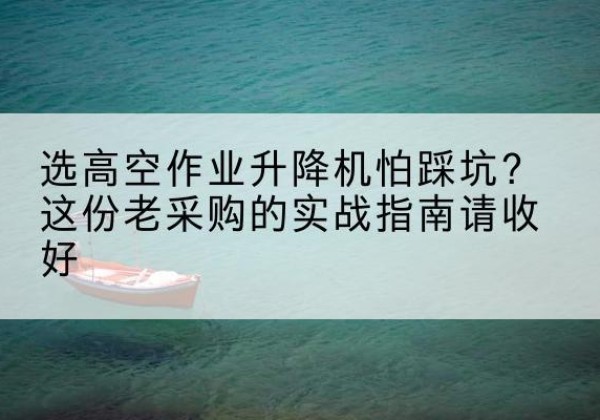 井陉矿高空作业升降机厂家推荐-选高空作业升降机怕踩坑？这份老采购的实战指南请收好