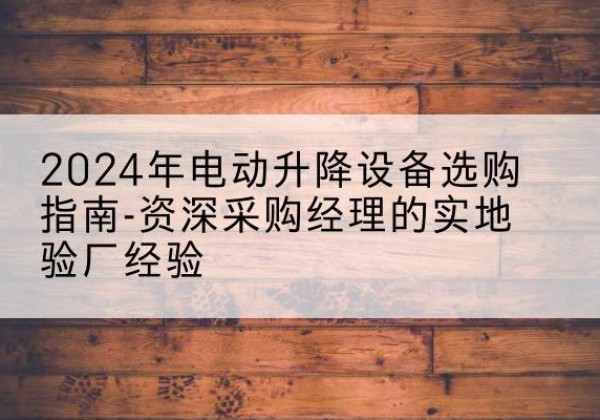 井陉矿电动剪叉升降平台厂家-2024年电动升降设备选购指南-资深采购经理的实地验厂经验