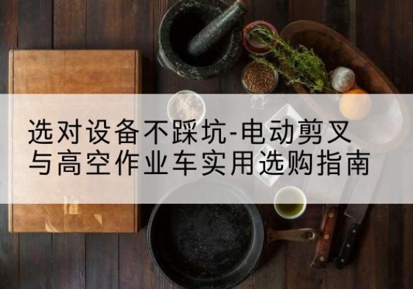 井陉矿电动剪叉升降平台怎么选-选对设备不踩坑-电动剪叉与高空作业车实用选购指南