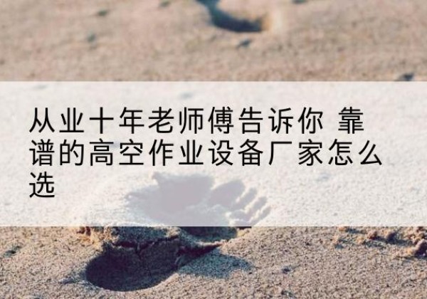 井陉矿高空作业升降机厂家推荐-从业十年老师傅告诉你 靠谱的高空作业设备厂家怎么选