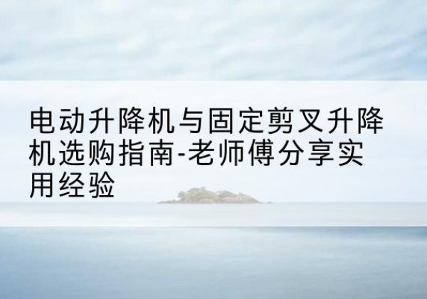 井陉矿电动升降机怎么选-电动升降机与固定剪叉升降机选购指南-老师傅分享实用经验