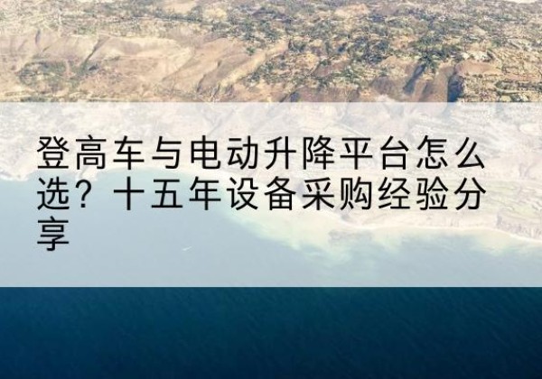 井陉矿登高车厂家厂家-登高车与电动升降平台怎么选？十五年设备采购经验分享