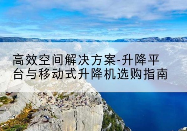 井陉矿升降平台厂家-*空间解决方案-升降平台与移动式升降机选购指南