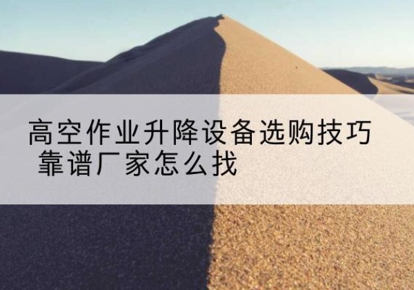 井陉矿电动升降平台厂家推荐-高空作业升降设备选购技巧 靠谱厂家怎么找