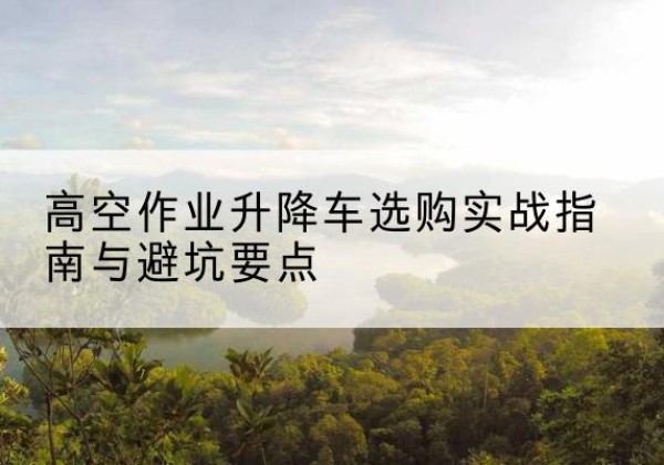 井陉矿升降车怎么选-高空作业升降车选购实战指南与避坑要点