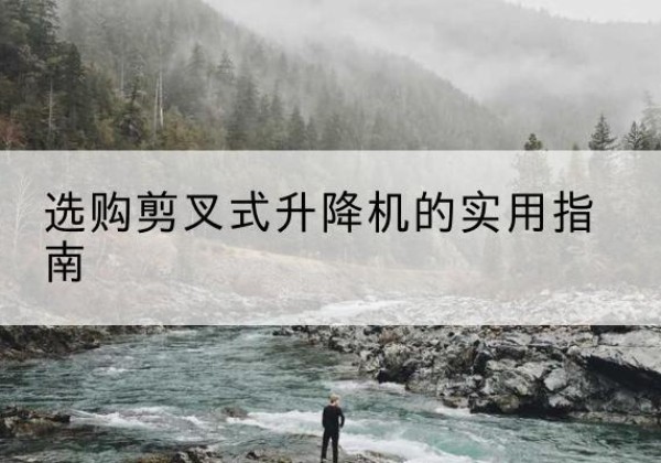 井陉矿剪叉式升降机怎么选-选购剪叉式升降机的实用指南